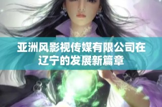 亚洲风影视传媒有限公司在辽宁的发展新篇章