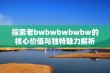 探索老bwbwbwbwbw的核心价值与独特魅力解析