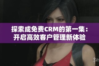 探索成免费CRM的第一集：开启高效客户管理新体验