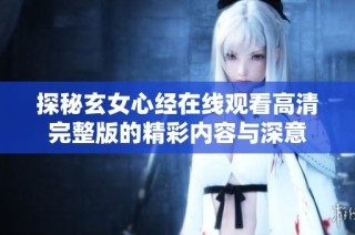 探秘玄女心经在线观看高清完整版的精彩内容与深意