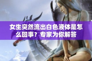 女生突然流出白色液体是怎么回事？专家为你解答