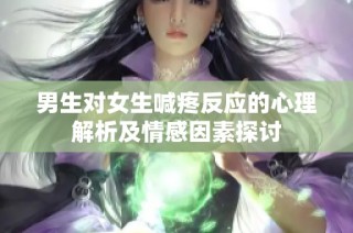 男生对女生喊疼反应的心理解析及情感因素探讨