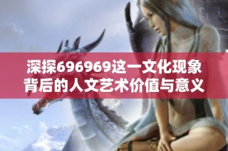 深探696969这一文化现象背后的人文艺术价值与意义