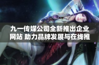 九一传媒公司全新推出企业网站 助力品牌发展与在线推广