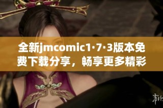 全新jmcomic1·7·3版本免费下载分享，畅享更多精彩内容