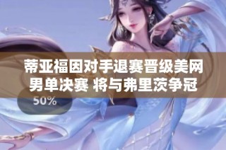 蒂亚福因对手退赛晋级美网男单决赛 将与弗里茨争冠