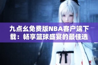 九点幺免费版NBA客户端下载：畅享篮球盛宴的最佳选择