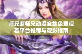 师兄啊师兄动漫全集免费观看平台推荐与观影指南