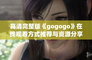 高清完整版《gogogo》在线观看方式推荐与资源分享