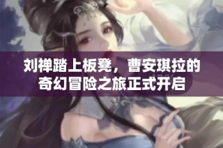刘禅踏上板凳，曹安琪拉的奇幻冒险之旅正式开启