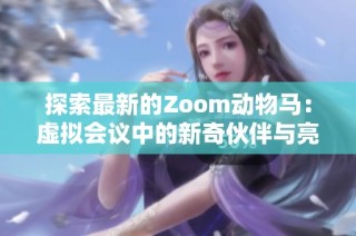 探索最新的Zoom动物马：虚拟会议中的新奇伙伴与亮点