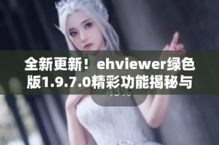 全新更新！ehviewer绿色版1.9.7.0精彩功能揭秘与下载指南