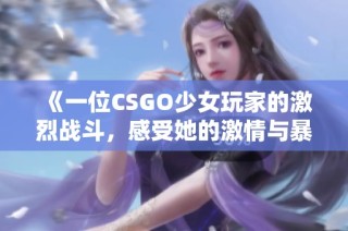 《一位CSGO少女玩家的激烈战斗，感受她的激情与暴躁》