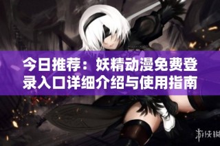 今日推荐：妖精动漫免费登录入口详细介绍与使用指南