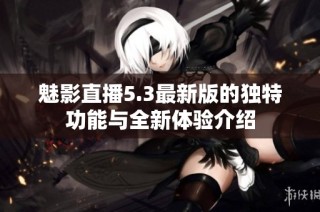 魅影直播5.3最新版的独特功能与全新体验介绍