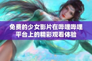 免费的少女影片在哔哩哔哩平台上的精彩观看体验