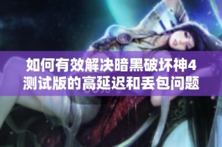 如何有效解决暗黑破坏神4测试版的高延迟和丢包问题