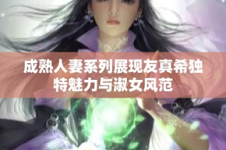 成熟人妻系列展现友真希独特魅力与淑女风范