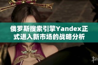 俄罗斯搜索引擎Yandex正式进入新市场的战略分析