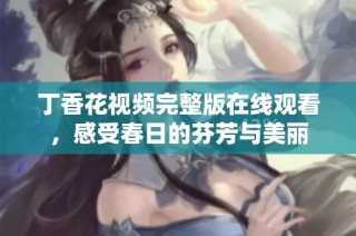 丁香花视频完整版在线观看，感受春日的芬芳与美丽