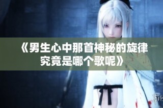 《男生心中那首神秘的旋律究竟是哪个歌呢》