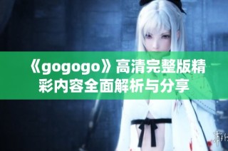 《gogogo》高清完整版精彩内容全面解析与分享