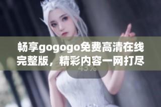 畅享gogogo免费高清在线完整版，精彩内容一网打尽