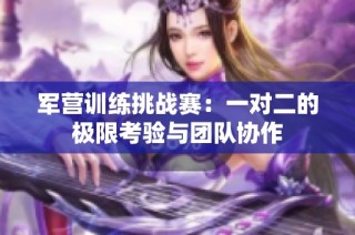 军营训练挑战赛：一对二的极限考验与团队协作