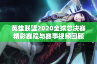 英雄联盟2020全球总决赛精彩赛程与赛事视频回顾