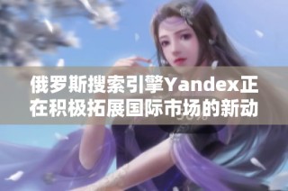 俄罗斯搜索引擎Yandex正在积极拓展国际市场的新动向