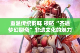 重温传统韵味 领略“齐遇梦幻聊斋”非遗文化的魅力
