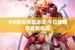 大B复出传闻渐浓 今日被曝寻找新机遇