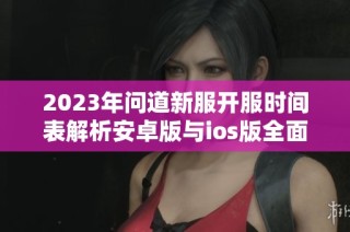 2023年问道新服开服时间表解析安卓版与ios版全面预告