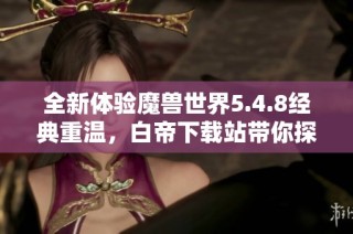全新体验魔兽世界5.4.8经典重温，白帝下载站带你探索精彩新篇章