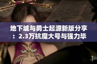 地下城与勇士起源新版分享：2.3万抗魔大号与强力毕业武器解析