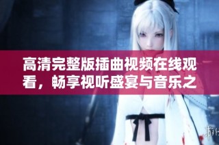 高清完整版插曲视频在线观看，畅享视听盛宴与音乐之美