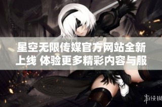 星空无限传媒官方网站全新上线 体验更多精彩内容与服务