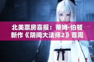 北美票房喜报：蒂姆·伯顿新作《阴间大法师2》首周票房大幅超出预期