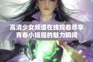 高清少女频道在线观看尽享青春小姐姐的魅力瞬间