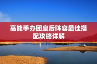 高能手办团皇后阵容最佳搭配攻略详解