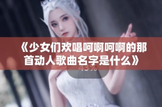 《少女们欢唱呵啊呵啊的那首动人歌曲名字是什么》