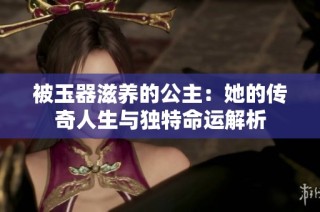 被玉器滋养的公主：她的传奇人生与独特命运解析