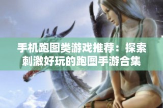 手机跑图类游戏推荐：探索刺激好玩的跑图手游合集