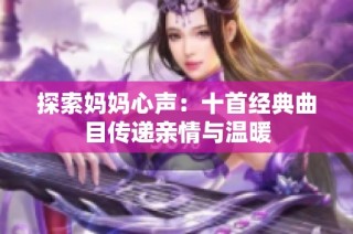 探索妈妈心声：十首经典曲目传递亲情与温暖