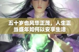 五十岁也风华正茂，人生正当盛年如何以安享生活