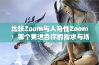 比较Zoom与人马性Zoom：哪个更适合你的需求与场景