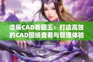 浩辰CAD看图王：打造高效的CAD图纸查看与管理体验