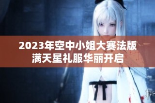 2023年空中小姐大赛法版满天星礼服华丽开启