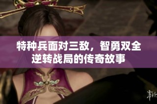 特种兵面对三敌，智勇双全逆转战局的传奇故事