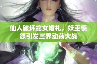 仙人破坏蛇女婚礼，妖王愤怒引发三界动荡大战